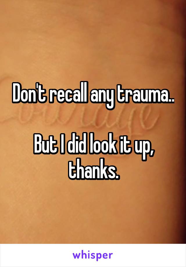 Don't recall any trauma.. 
But I did look it up, thanks.