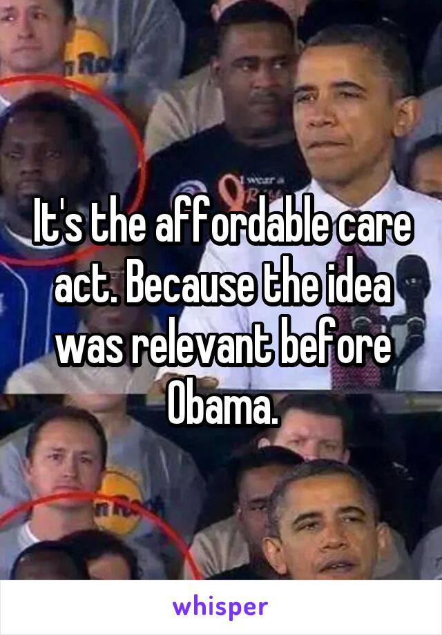 It's the affordable care act. Because the idea was relevant before Obama.
