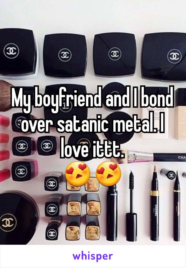 My boyfriend and I bond over satanic metal. I love ittt.
😍😍
