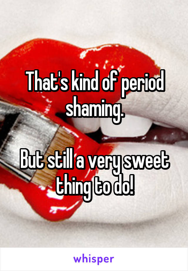 That's kind of period shaming.

But still a very sweet thing to do!