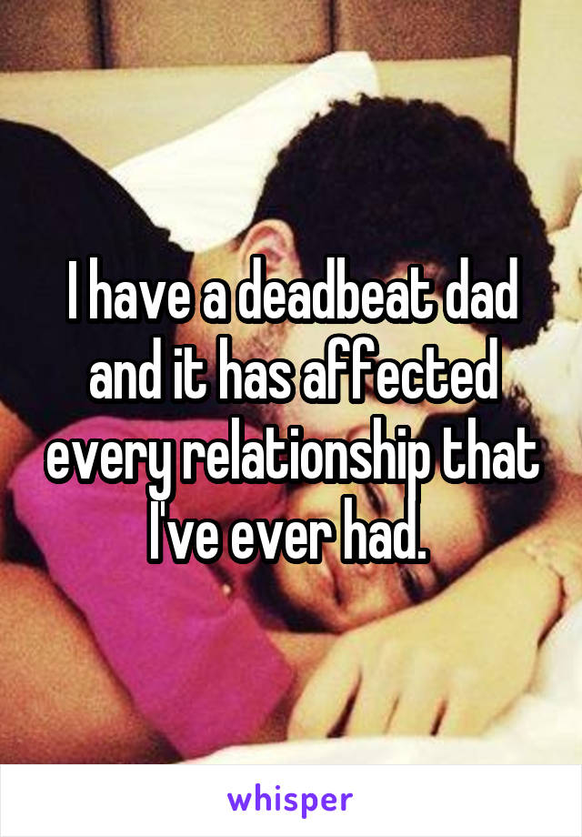 I have a deadbeat dad and it has affected every relationship that I've ever had. 