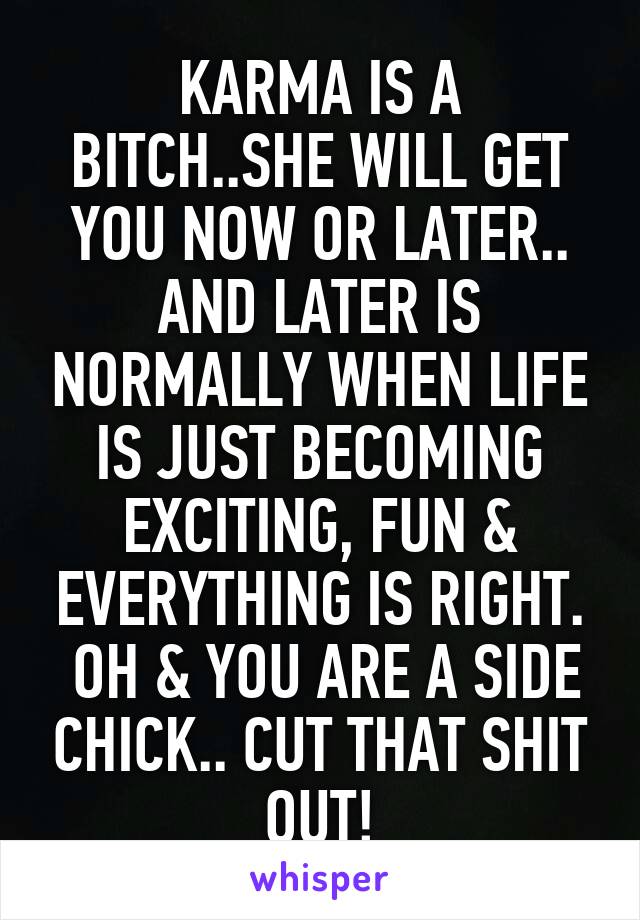KARMA IS A BITCH..SHE WILL GET YOU NOW OR LATER.. AND LATER IS NORMALLY WHEN LIFE IS JUST BECOMING EXCITING, FUN & EVERYTHING IS RIGHT.
 OH & YOU ARE A SIDE CHICK.. CUT THAT SHIT OUT!