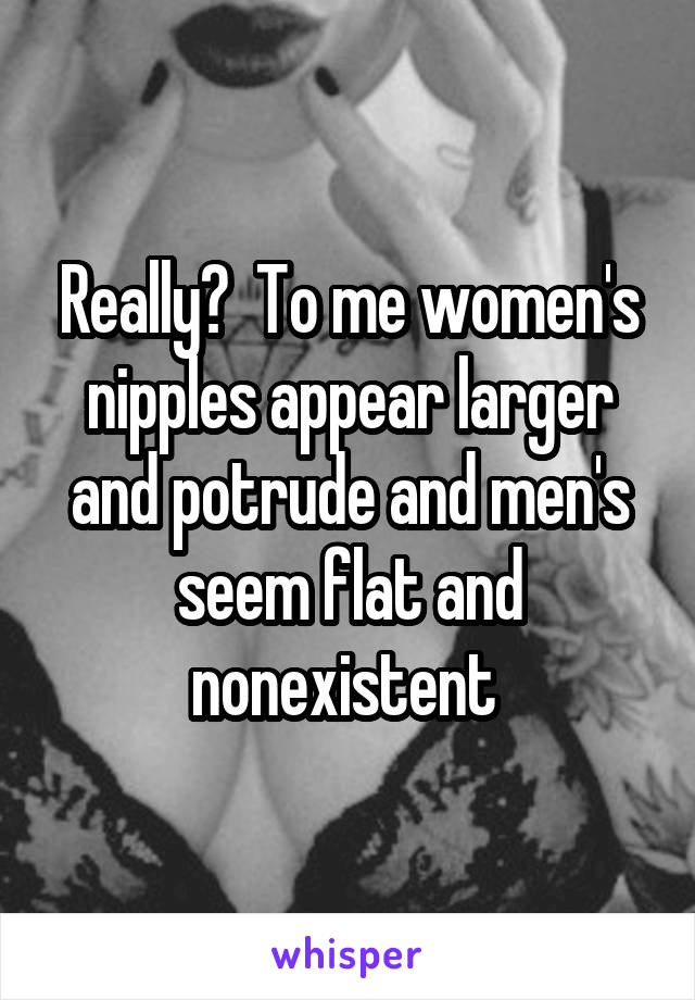 Really?  To me women's nipples appear larger and potrude and men's seem flat and nonexistent 