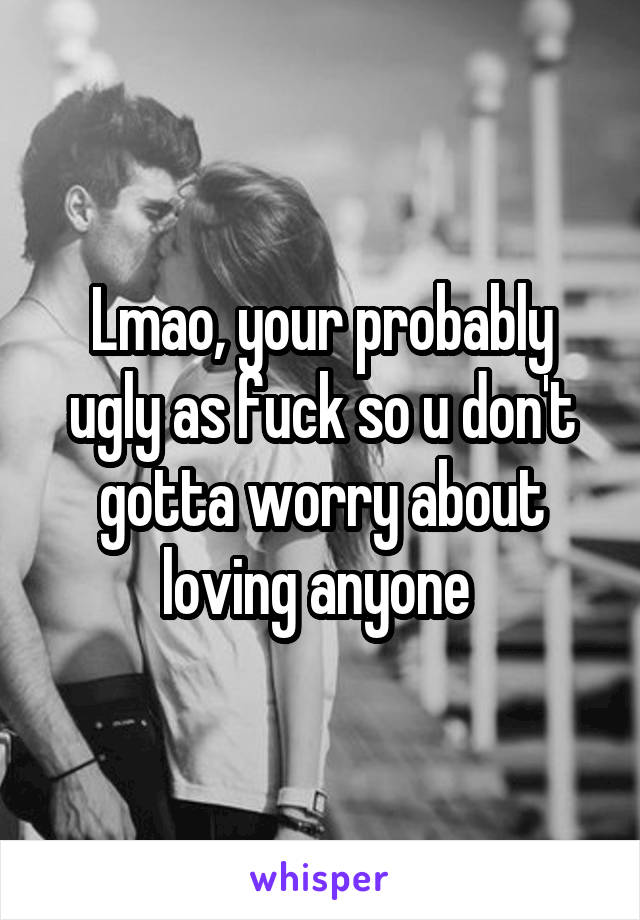 Lmao, your probably ugly as fuck so u don't gotta worry about loving anyone 