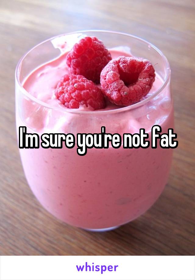  I'm sure you're not fat 