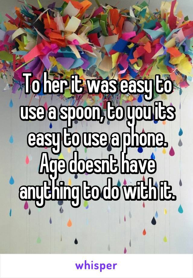 To her it was easy to use a spoon, to you its easy to use a phone. Age doesnt have anything to do with it.