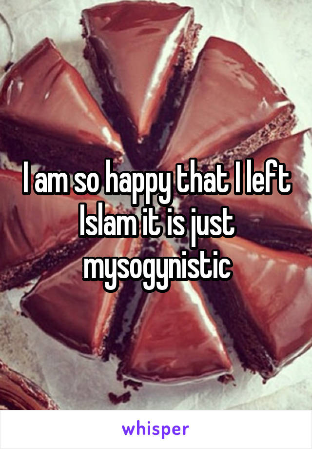 I am so happy that I left Islam it is just mysogynistic