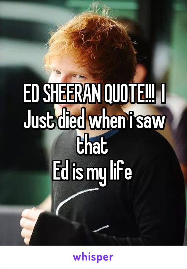 ED SHEERAN QUOTE!!!  I Just died when i saw that 
Ed is my life 