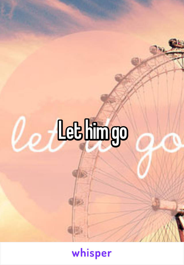 Let him go