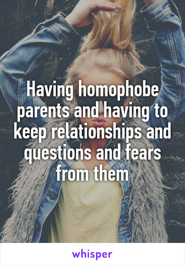 Having homophobe parents and having to keep relationships and questions and fears from them