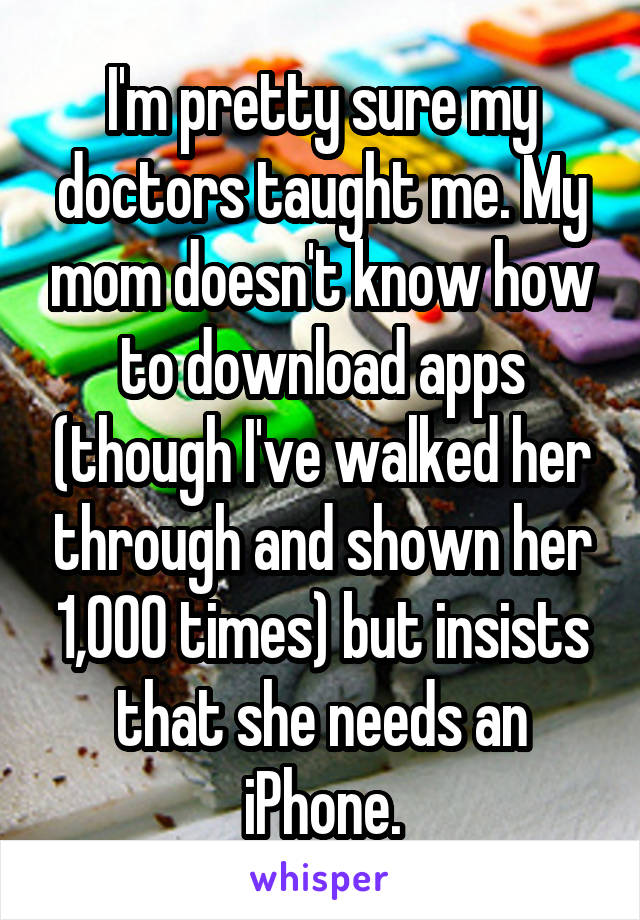 I'm pretty sure my doctors taught me. My mom doesn't know how to download apps (though I've walked her through and shown her 1,000 times) but insists that she needs an iPhone.