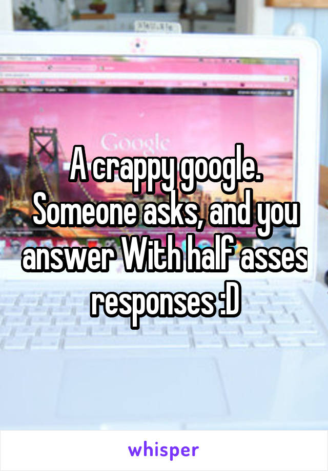 A crappy google. Someone asks, and you answer With half asses responses :D