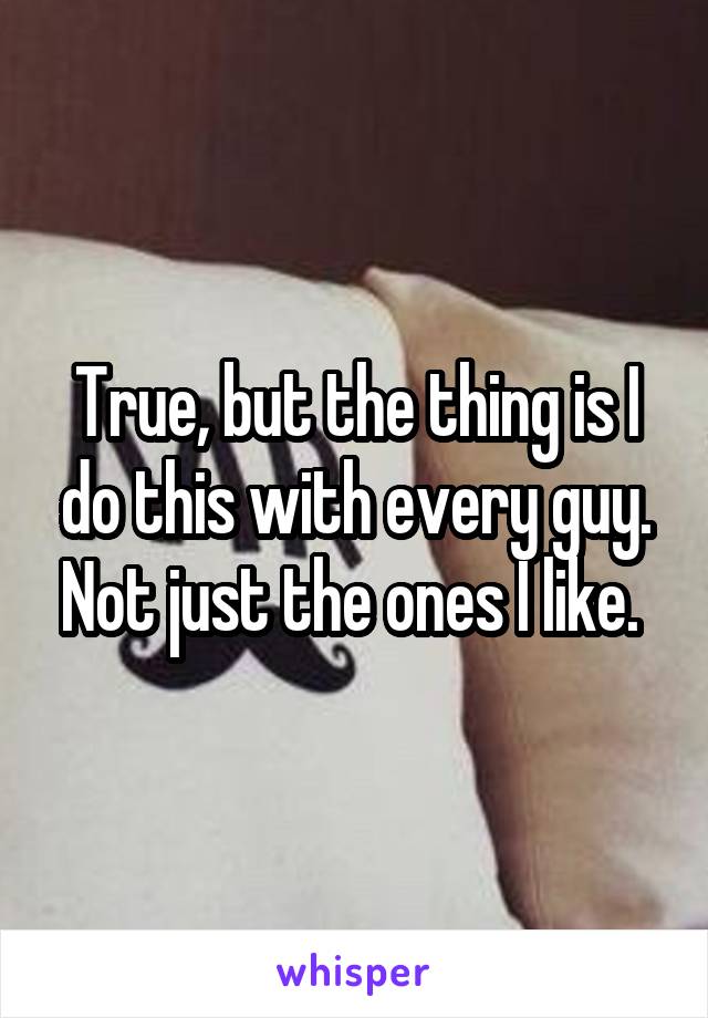 True, but the thing is I do this with every guy. Not just the ones I like. 
