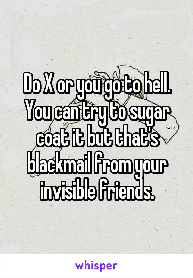 Do X or you go to hell. You can try to sugar coat it but that's blackmail from your invisible friends.