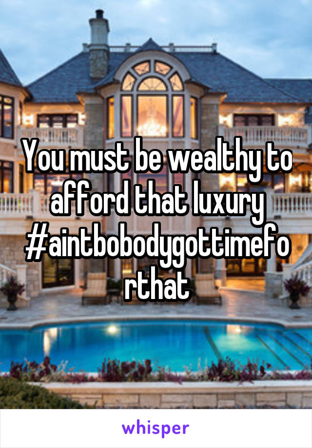 You must be wealthy to afford that luxury #aintbobodygottimeforthat