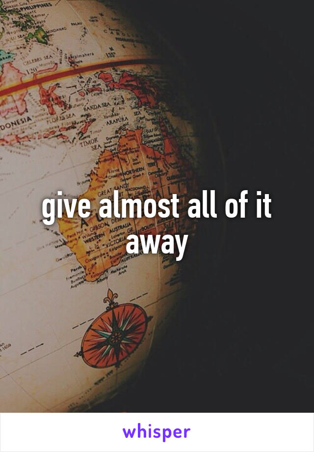 give almost all of it away