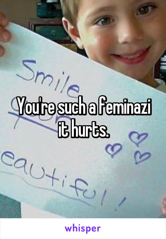You're such a feminazi it hurts.