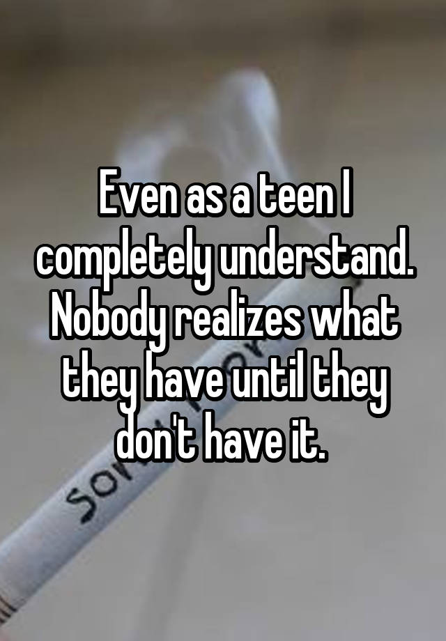 even-as-a-teen-i-completely-understand-nobody-realizes-what-they-have