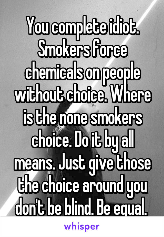 You complete idiot. Smokers force chemicals on people without choice. Where is the none smokers choice. Do it by all means. Just give those the choice around you don't be blind. Be equal. 