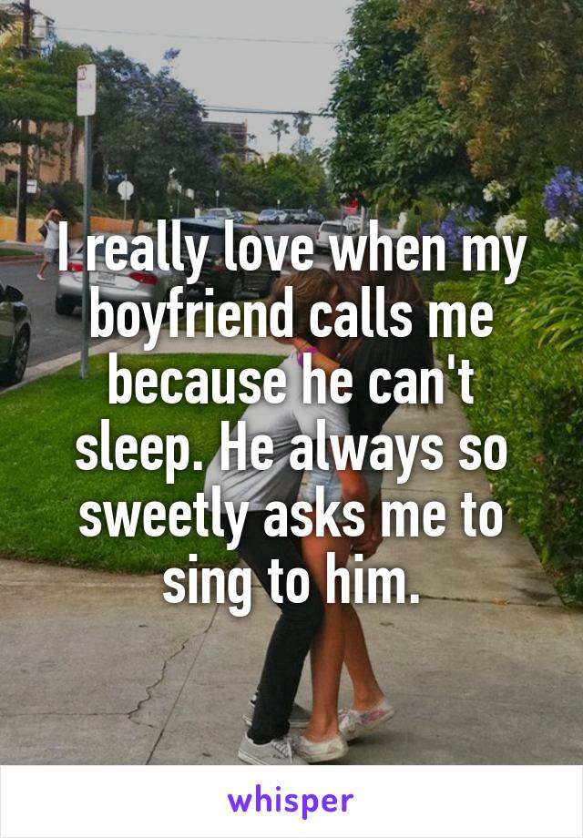 I really love when my boyfriend calls me because he can't sleep. He always so sweetly asks me to sing to him.