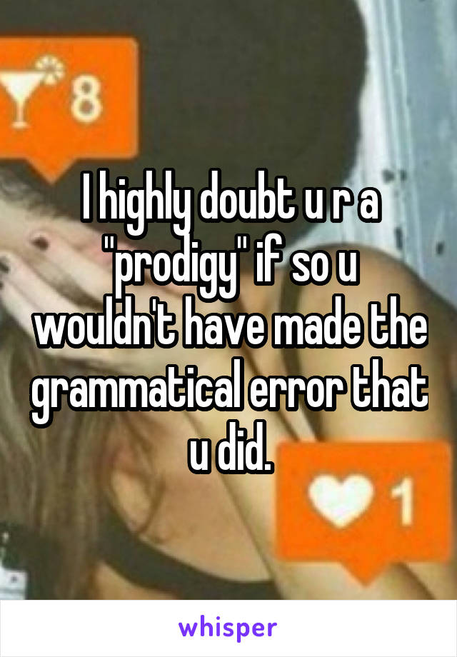 I highly doubt u r a "prodigy" if so u wouldn't have made the grammatical error that u did.