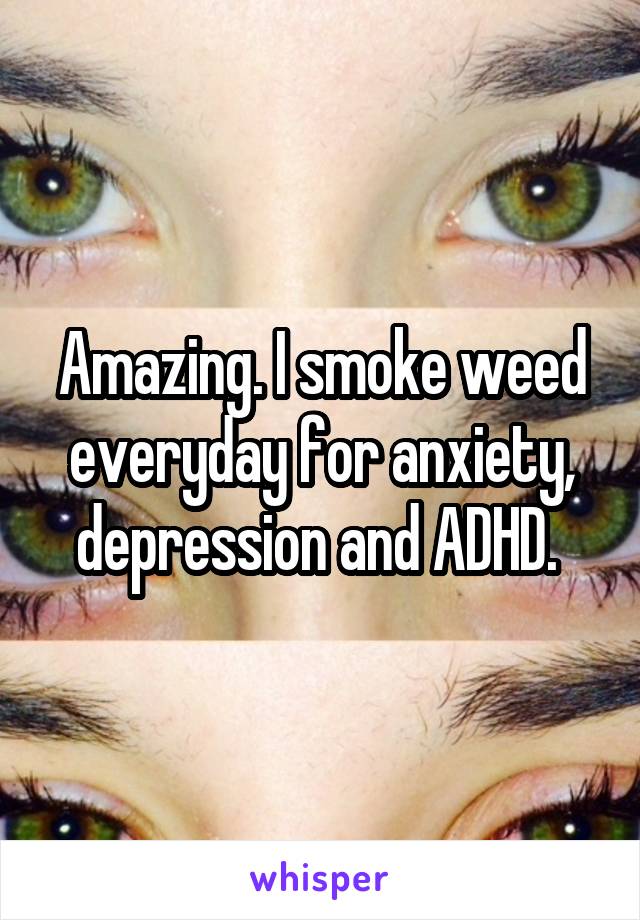 Amazing. I smoke weed everyday for anxiety, depression and ADHD. 
