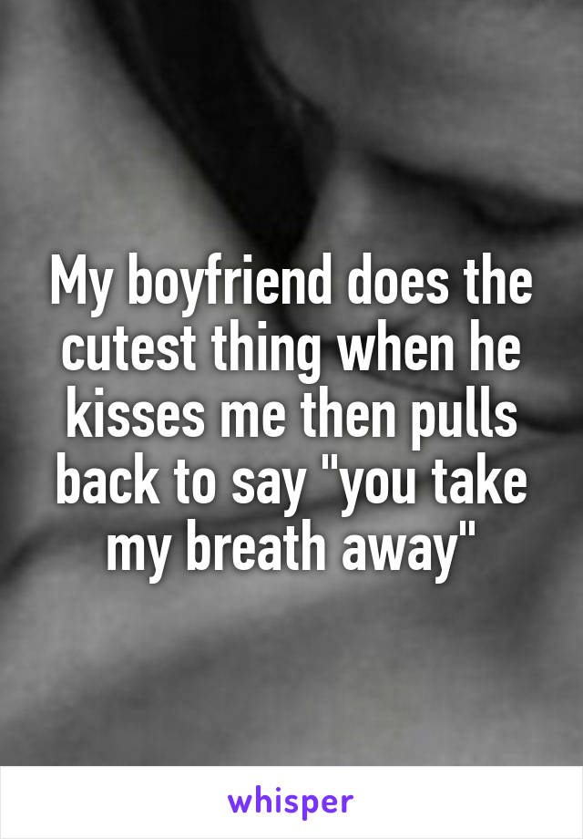 My boyfriend does the cutest thing when he kisses me then pulls back to say "you take my breath away"