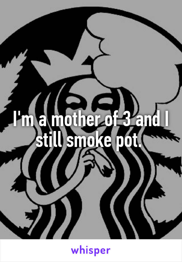 I'm a mother of 3 and I still smoke pot. 