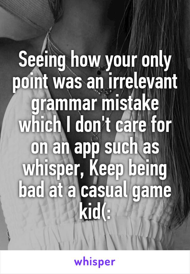 Seeing how your only point was an irrelevant grammar mistake which I don't care for on an app such as whisper, Keep being bad at a casual game kid(: