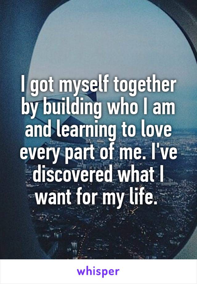 I got myself together by building who I am and learning to love every part of me. I've discovered what I want for my life. 