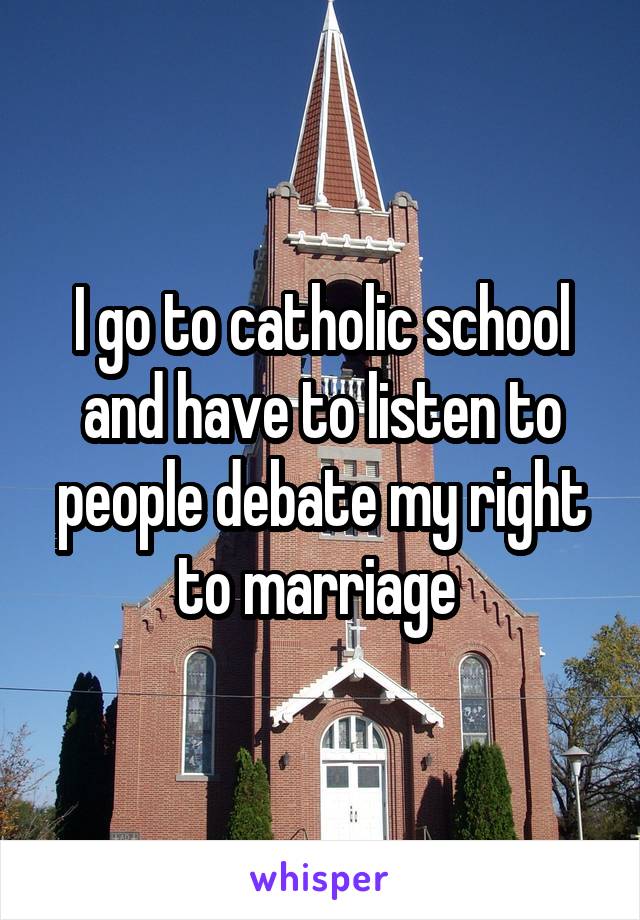 I go to catholic school and have to listen to people debate my right to marriage 