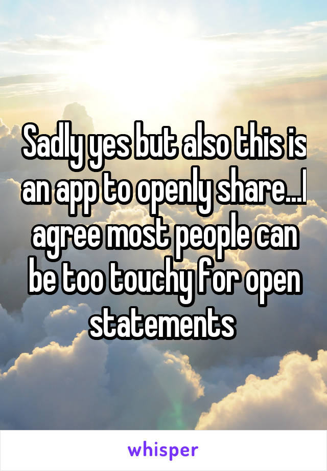 Sadly yes but also this is an app to openly share...I agree most people can be too touchy for open statements 