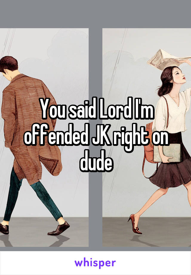 You said Lord I'm offended JK right on dude