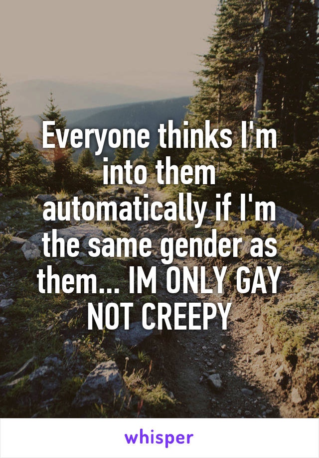 Everyone thinks I'm into them automatically if I'm the same gender as them... IM ONLY GAY NOT CREEPY