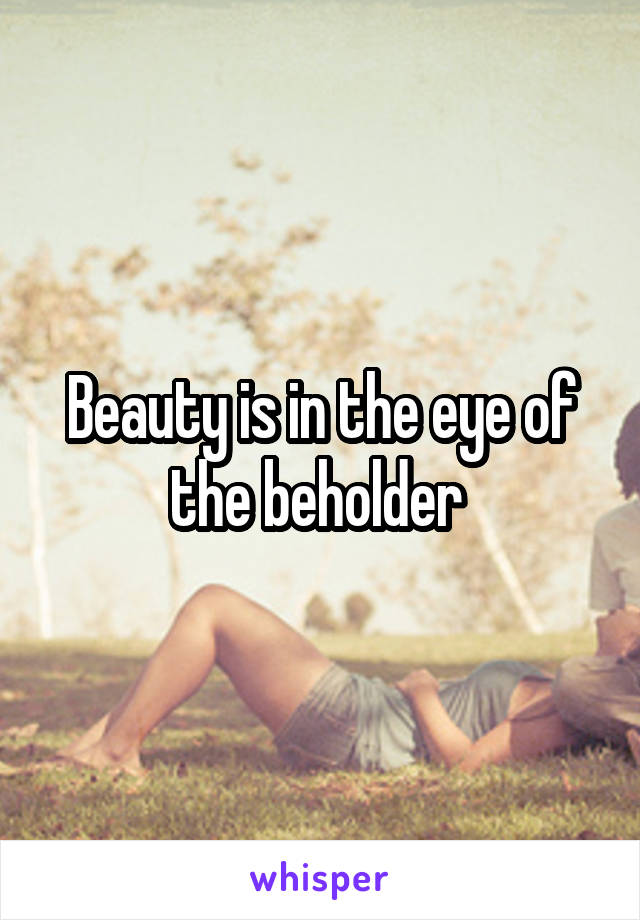 Beauty is in the eye of the beholder 