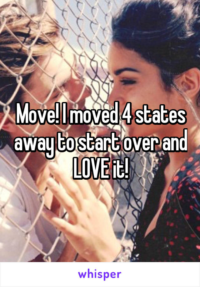 Move! I moved 4 states away to start over and LOVE it!