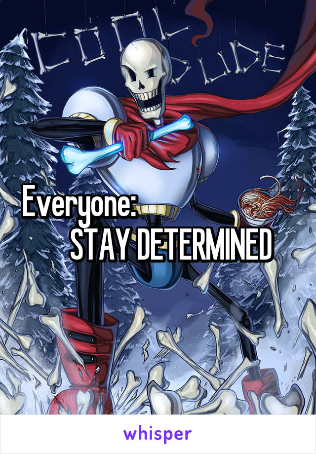 Everyone:                                 STAY DETERMINED 