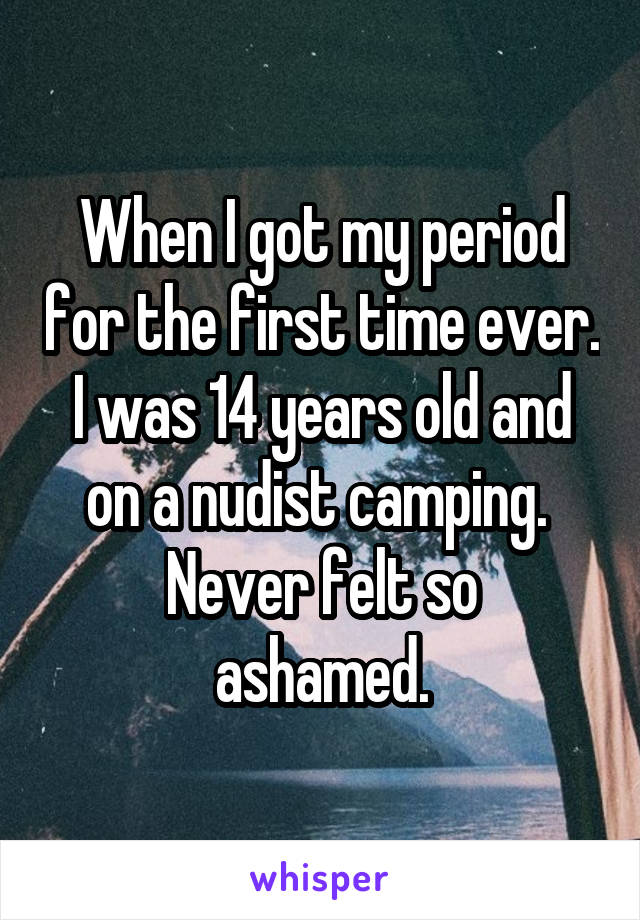 When I got my period for the first time ever. I was 14 years old and on a nudist camping. 
Never felt so ashamed.