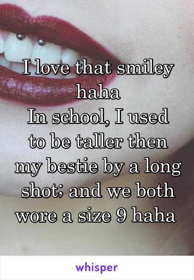 I love that smiley haha
In school, I used to be taller then my bestie by a long shot; and we both wore a size 9 haha 