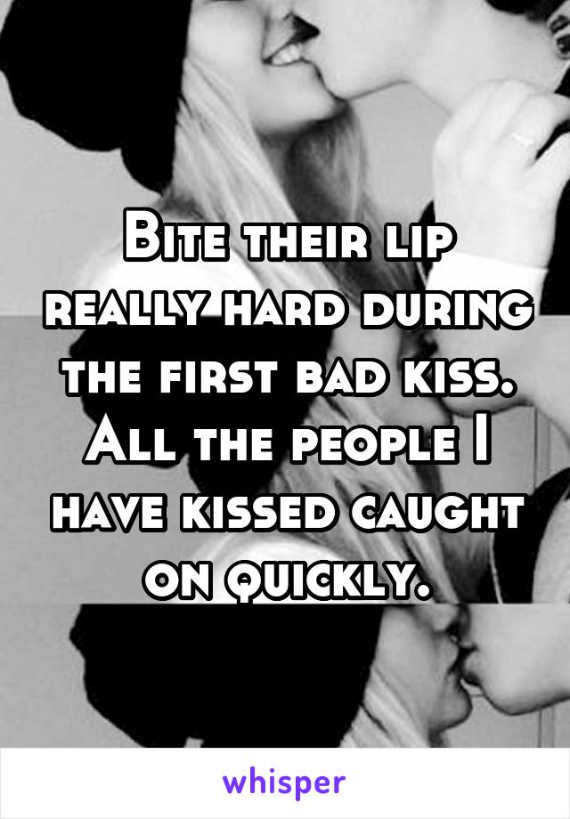 Bite their lip really hard during the first bad kiss. All the people I have kissed caught on quickly.