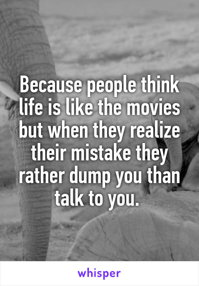 Because people think life is like the movies but when they realize their mistake they rather dump you than talk to you. 