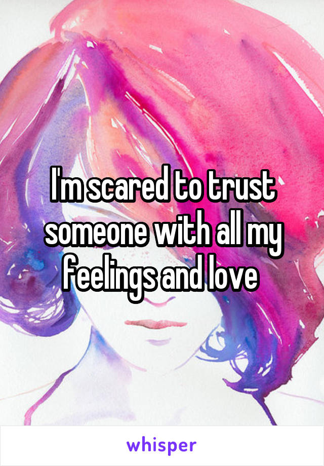 I'm scared to trust someone with all my feelings and love 