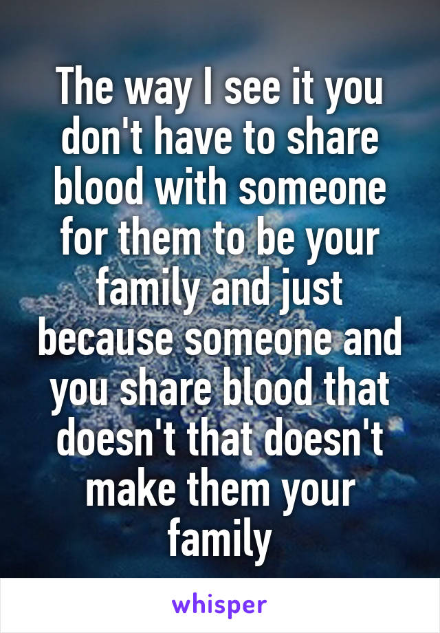 The way I see it you don't have to share blood with someone for them to be your family and just because someone and you share blood that doesn't that doesn't make them your family