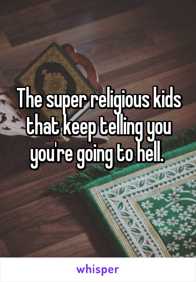The super religious kids that keep telling you you're going to hell. 
