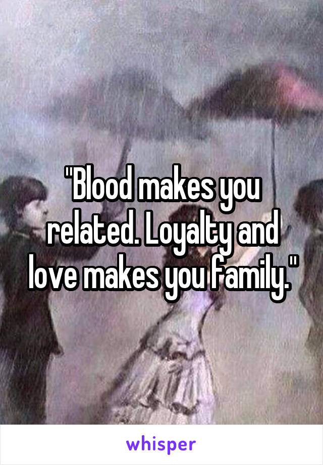"Blood makes you related. Loyalty and love makes you family."