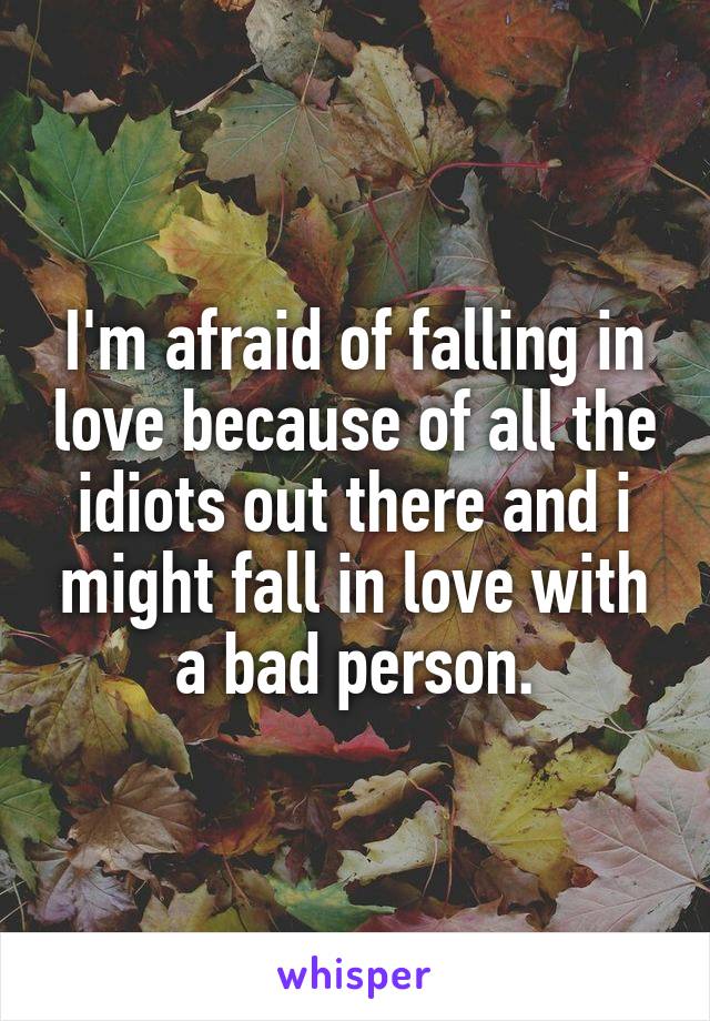 I'm afraid of falling in love because of all the idiots out there and i might fall in love with a bad person.