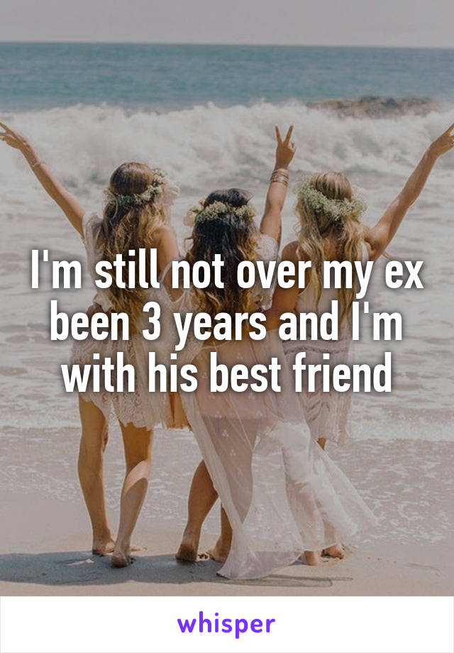 I'm still not over my ex been 3 years and I'm with his best friend