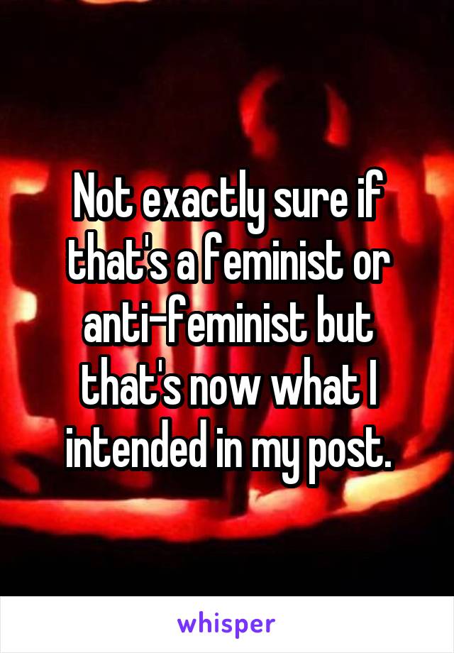 Not exactly sure if that's a feminist or anti-feminist but that's now what I intended in my post.