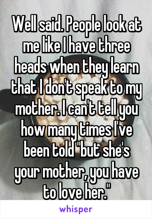 Well said. People look at me like I have three heads when they learn that I don't speak to my mother. I can't tell you how many times I've been told "but she's your mother, you have to love her."