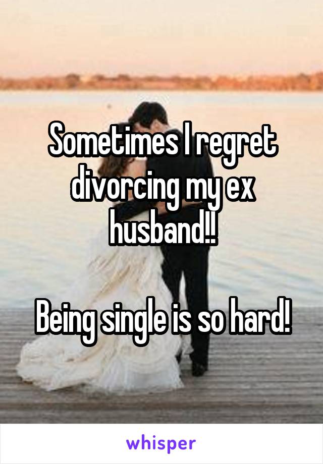 Sometimes I regret divorcing my ex husband!!

Being single is so hard!